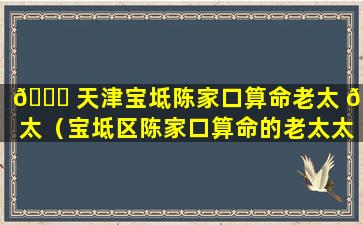 🍀 天津宝坻陈家口算命老太 🌻 太（宝坻区陈家口算命的老太太）